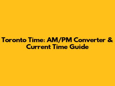 Toronto Time: AM/PM Converter & Current Time Guide