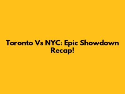 Toronto Vs NYC: Epic Showdown Recap!