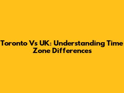 Toronto Vs UK: Understanding Time Zone Differences