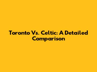 Toronto Vs. Celtic: A Detailed Comparison