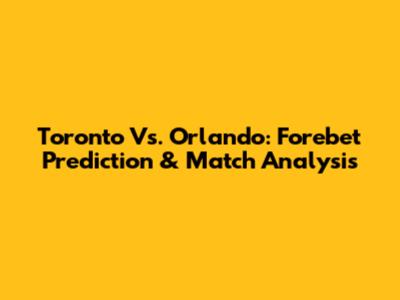 Toronto Vs. Orlando: Forebet Prediction & Match Analysis