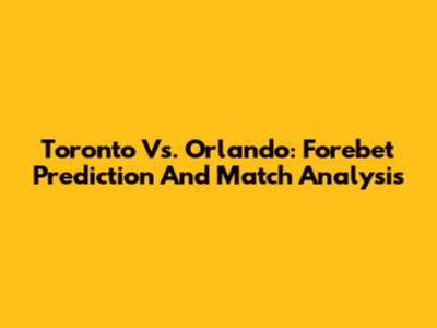 Toronto Vs. Orlando: Forebet Prediction And Match Analysis