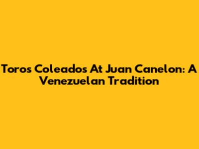 Toros Coleados At Juan Canelon: A Venezuelan Tradition