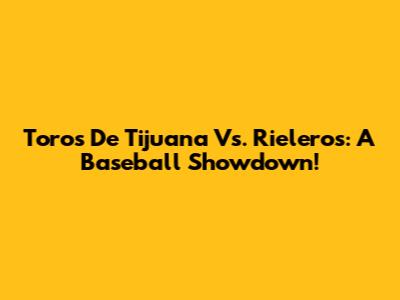 Toros De Tijuana Vs. Rieleros: A Baseball Showdown!