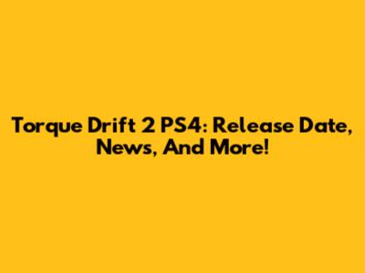 Torque Drift 2 PS4: Release Date, News, And More!