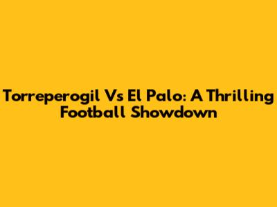 Torreperogil Vs El Palo: A Thrilling Football Showdown
