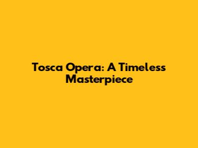 Tosca Opera: A Timeless Masterpiece