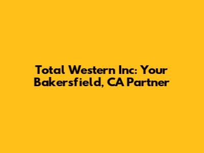 Total Western Inc: Your Bakersfield, CA Partner