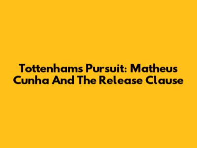 Tottenham's Pursuit: Matheus Cunha And The Release Clause