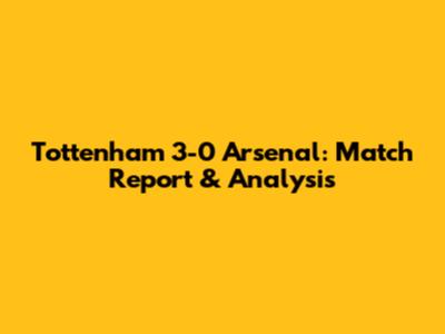 Tottenham 3-0 Arsenal: Match Report & Analysis