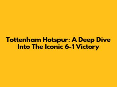 Tottenham Hotspur: A Deep Dive Into The Iconic '6-1' Victory