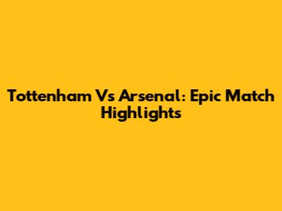 Tottenham Vs Arsenal: Epic Match Highlights