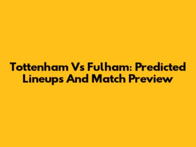 Tottenham Vs Fulham: Predicted Lineups And Match Preview