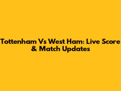 Tottenham Vs West Ham: Live Score & Match Updates