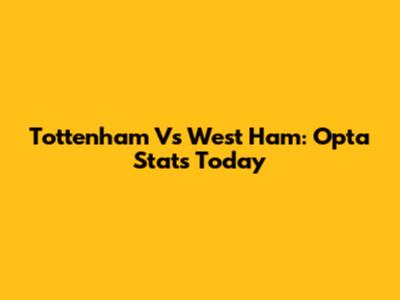 Tottenham Vs West Ham: Opta Stats Today