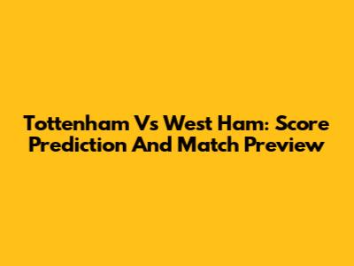Tottenham Vs West Ham: Score Prediction And Match Preview