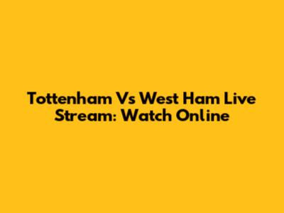 Tottenham Vs West Ham Live Stream: Watch Online