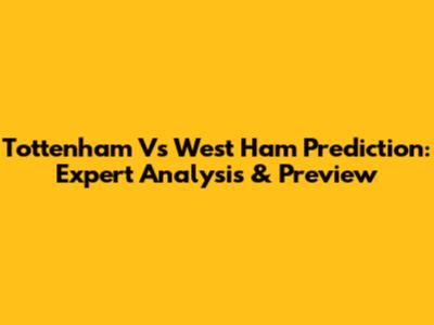 Tottenham Vs West Ham Prediction: Expert Analysis & Preview