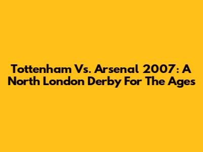 Tottenham Vs. Arsenal 2007: A North London Derby For The Ages