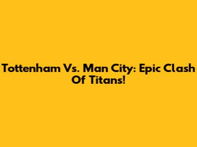 Tottenham Vs. Man City: Epic Clash Of Titans!
