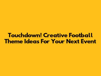 Touchdown! Creative Football Theme Ideas For Your Next Event