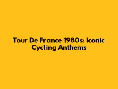 Tour De France 1980s: Iconic Cycling Anthems