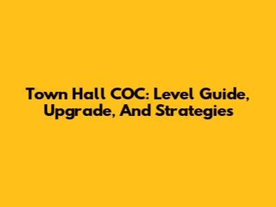 Town Hall COC: Level Guide, Upgrade, And Strategies
