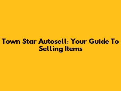 Town Star Autosell: Your Guide To Selling Items