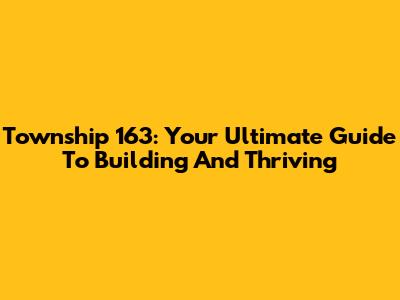 Township 163: Your Ultimate Guide To Building And Thriving