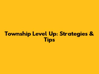 Township Level Up: Strategies & Tips