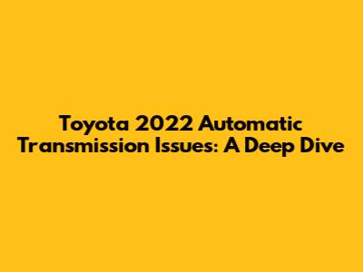 Toyota 2022 Automatic Transmission Issues: A Deep Dive