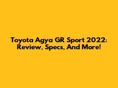 Toyota Agya GR Sport 2022: Review, Specs, And More!