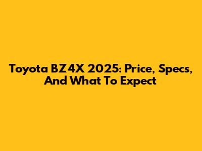 Toyota BZ4X 2025: Price, Specs, And What To Expect