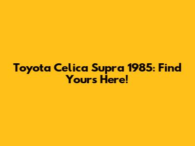 Toyota Celica Supra 1985: Find Yours Here!