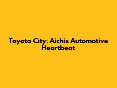 Toyota City: Aichi's Automotive Heartbeat