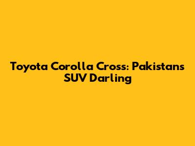 Toyota Corolla Cross: Pakistan's SUV Darling