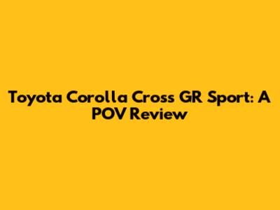 Toyota Corolla Cross GR Sport: A POV Review
