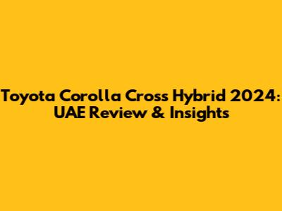 Toyota Corolla Cross Hybrid 2024: UAE Review & Insights