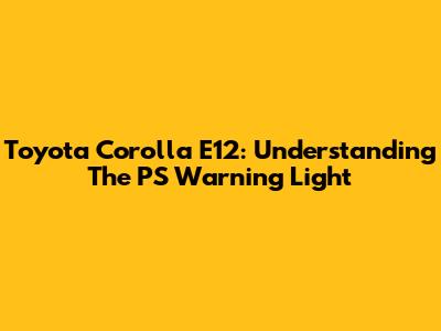 Toyota Corolla E12: Understanding The PS Warning Light