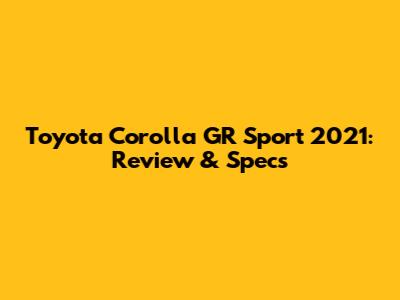 Toyota Corolla GR Sport 2021: Review & Specs