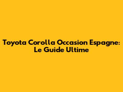 Toyota Corolla Occasion Espagne: Le Guide Ultime