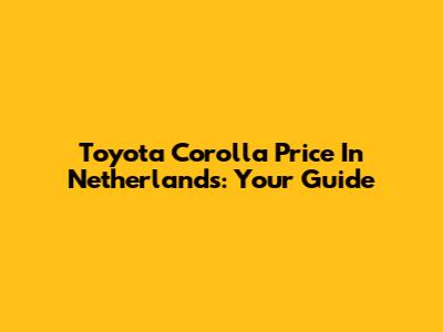 Toyota Corolla Price In Netherlands: Your Guide
