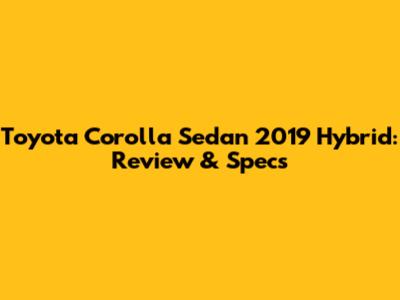 Toyota Corolla Sedan 2019 Hybrid: Review & Specs