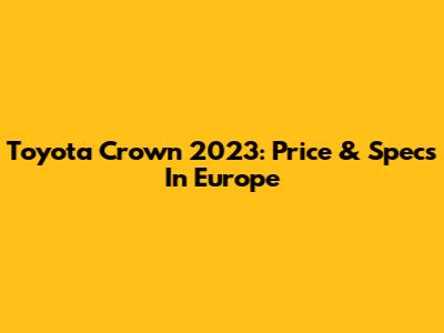 Toyota Crown 2023: Price & Specs In Europe