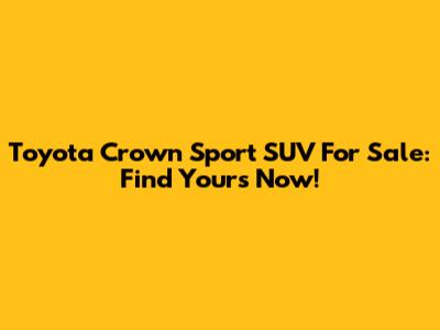 Toyota Crown Sport SUV For Sale: Find Yours Now!