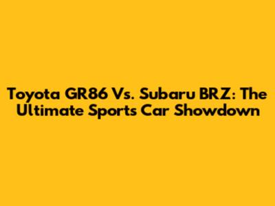 Toyota GR86 Vs. Subaru BRZ: The Ultimate Sports Car Showdown