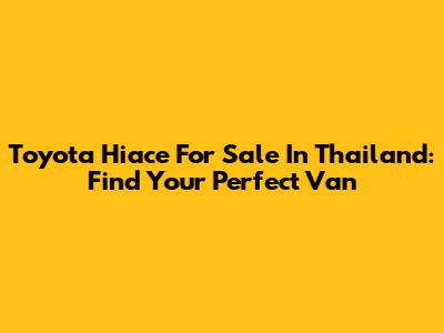 Toyota Hiace For Sale In Thailand: Find Your Perfect Van