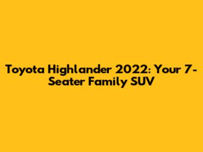 Toyota Highlander 2022: Your 7-Seater Family SUV