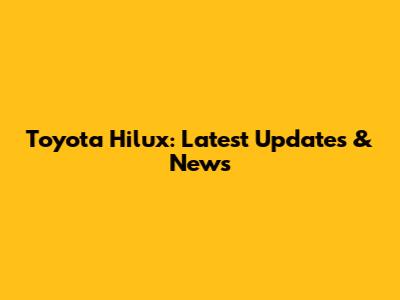 Toyota Hilux: Latest Updates & News