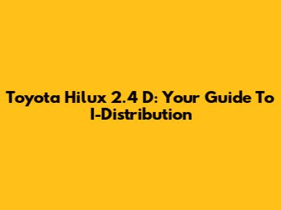 Toyota Hilux 2.4 D: Your Guide To I-Distribution